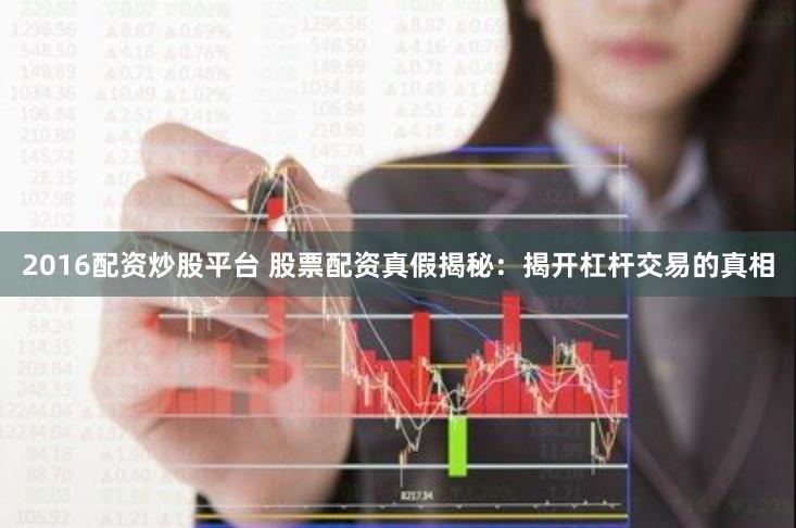 2016配资炒股平台 股票配资真假揭秘：揭开杠杆交易的真相