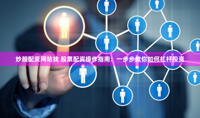 炒股配资网站找 股票配资操作指南：一步步教你如何杠杆投资