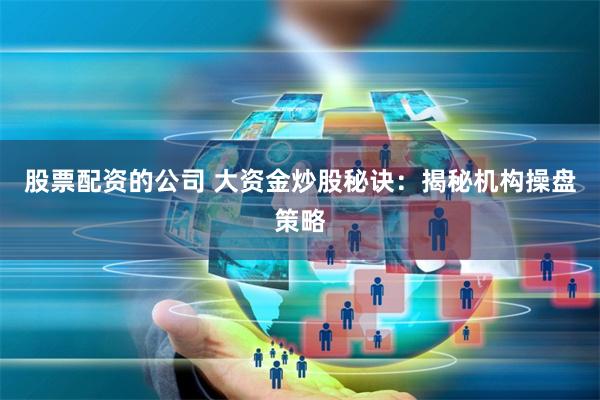 股票配资的公司 大资金炒股秘诀：揭秘机构操盘策略