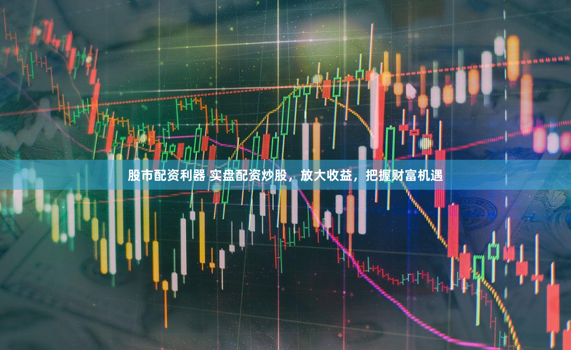 股市配资利器 实盘配资炒股，放大收益，把握财富机遇