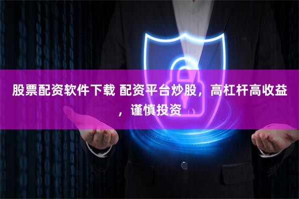 股票配资软件下载 配资平台炒股，高杠杆高收益，谨慎投资
