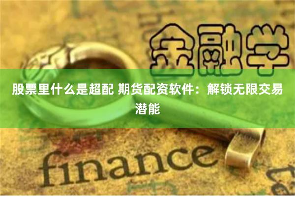 股票里什么是超配 期货配资软件：解锁无限交易潜能