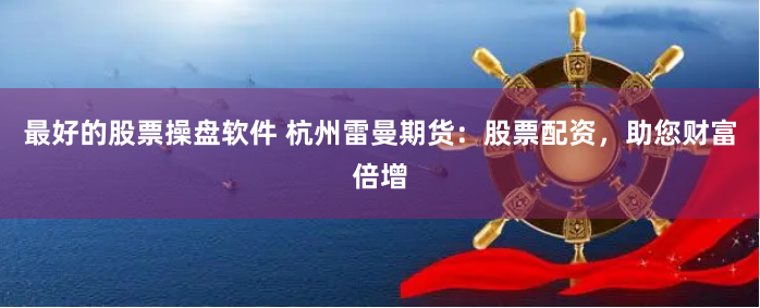最好的股票操盘软件 杭州雷曼期货：股票配资，助您财富倍增