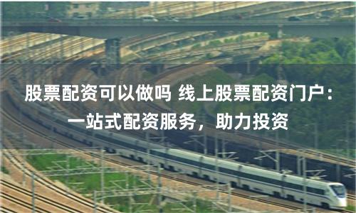 股票配资可以做吗 线上股票配资门户：一站式配资服务，助力投资