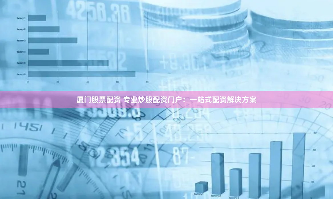 厦门股票配资 专业炒股配资门户：一站式配资解决方案