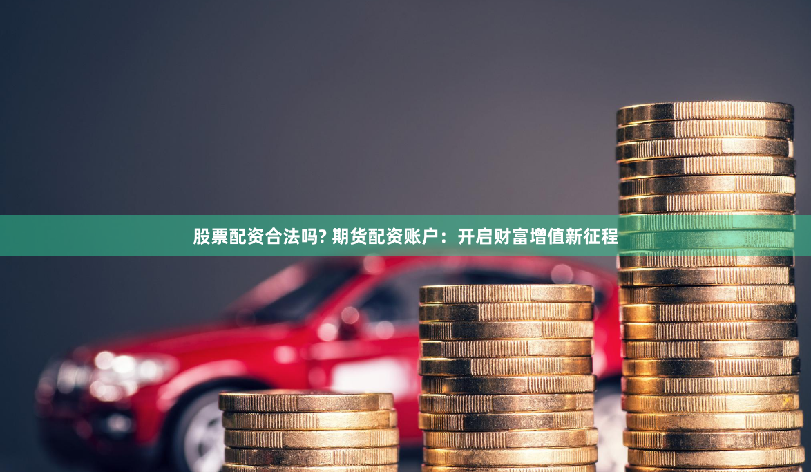 股票配资合法吗? 期货配资账户：开启财富增值新征程
