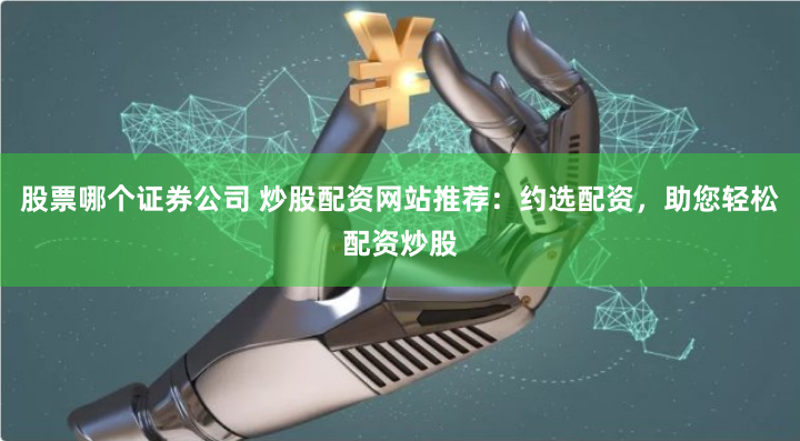 股票哪个证券公司 炒股配资网站推荐：约选配资，助您轻松配资炒股
