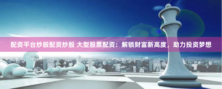 配资平台炒股配资炒股 大型股票配资：解锁财富新高度，助力投资梦想