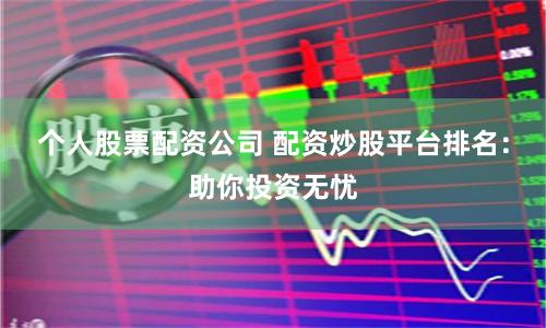 个人股票配资公司 配资炒股平台排名：助你投资无忧
