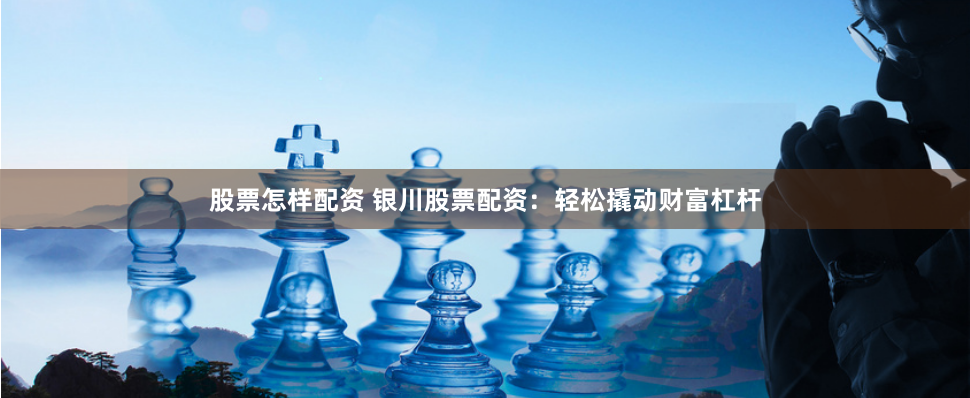 股票怎样配资 银川股票配资：轻松撬动财富杠杆