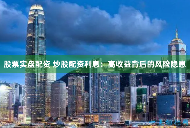 股票实盘配资 炒股配资利息：高收益背后的风险隐患