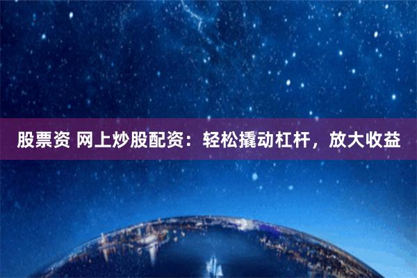 股票资 网上炒股配资：轻松撬动杠杆，放大收益