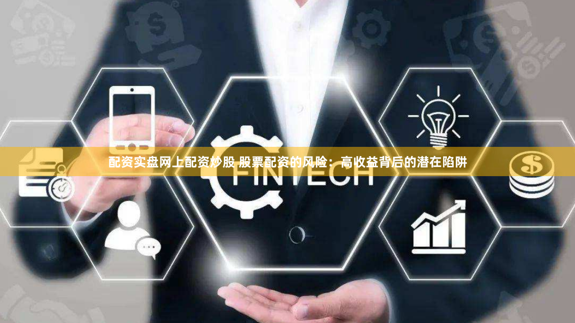 配资实盘网上配资炒股 股票配资的风险：高收益背后的潜在陷阱