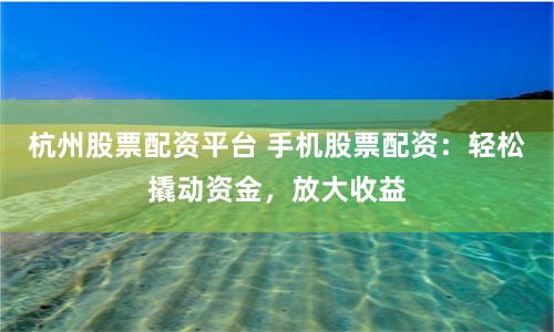 杭州股票配资平台 手机股票配资：轻松撬动资金，放大收益