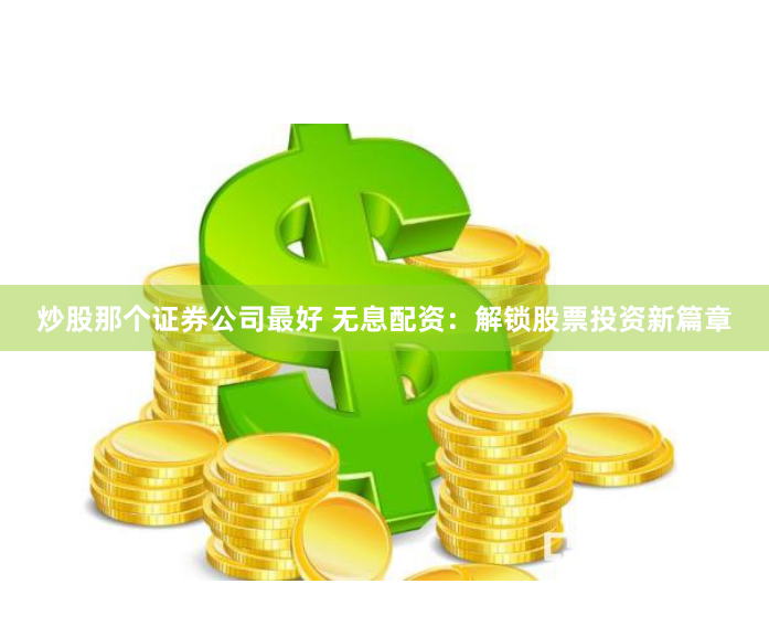 炒股那个证券公司最好 无息配资：解锁股票投资新篇章