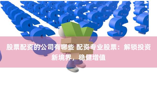 股票配资的公司有哪些 配资专业股票：解锁投资新境界，稳健增值