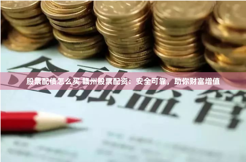 股票配债怎么买 赣州股票配资：安全可靠，助你财富增值