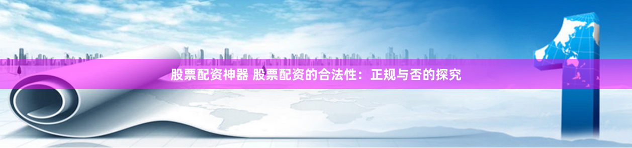 股票配资神器 股票配资的合法性：正规与否的探究