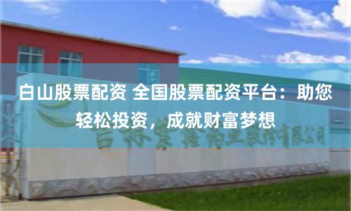 白山股票配资 全国股票配资平台：助您轻松投资，成就财富梦想