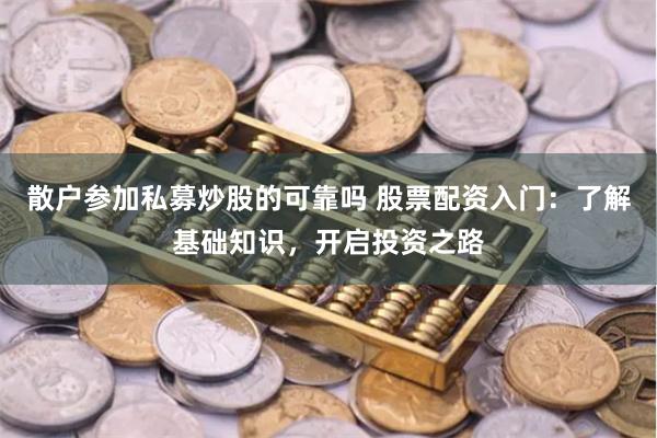 散户参加私募炒股的可靠吗 股票配资入门：了解基础知识，开启投资之路