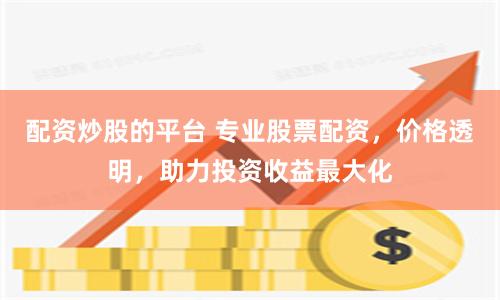 配资炒股的平台 专业股票配资，价格透明，助力投资收益最大化
