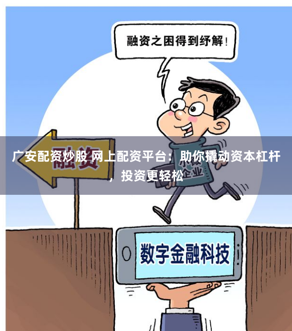 广安配资炒股 网上配资平台：助你撬动资本杠杆，投资更轻松