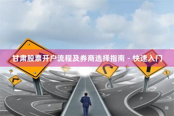 甘肃股票开户流程及券商选择指南 - 快速入门