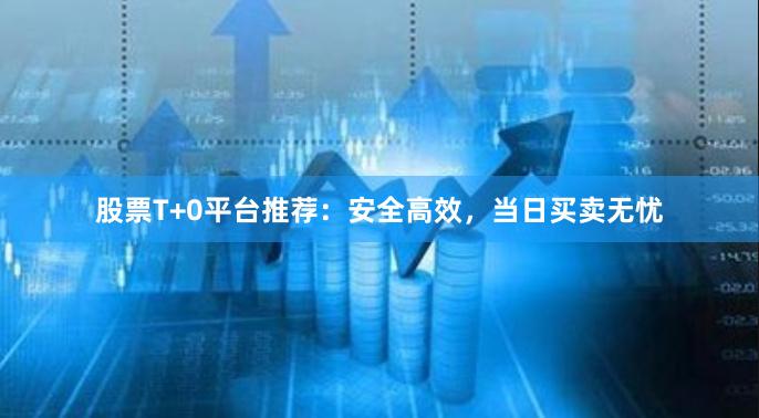 股票T+0平台推荐：安全高效，当日买卖无忧