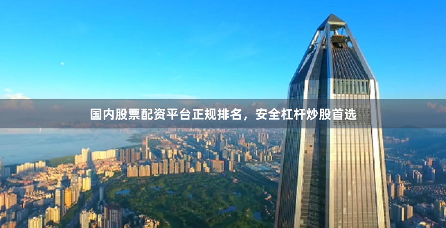 国内股票配资平台正规排名，安全杠杆炒股首选