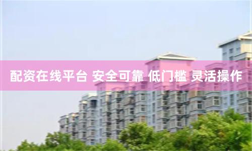 配资在线平台 安全可靠 低门槛 灵活操作