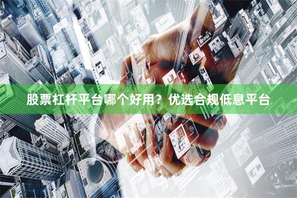 股票杠杆平台哪个好用？优选合规低息平台